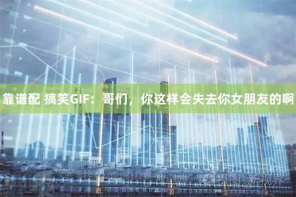 靠谱配 搞笑GIF：哥们，你这样会失去你女朋友的啊