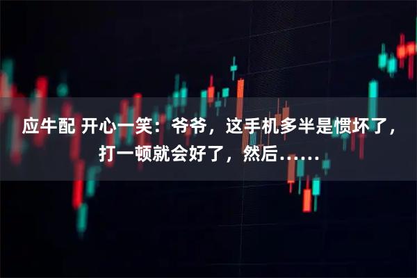 应牛配 开心一笑：爷爷，这手机多半是惯坏了，打一顿就会好了，然后……