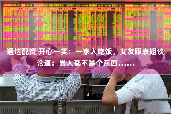 通达配资 开心一笑：一家人吃饭，女友跟表姐谈论道：男人都不是个东西……