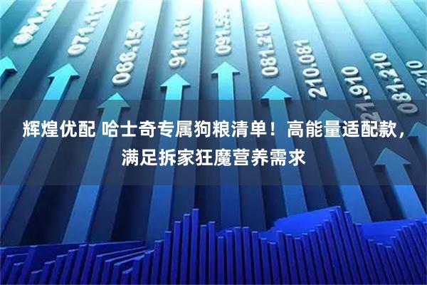 辉煌优配 哈士奇专属狗粮清单！高能量适配款，满足拆家狂魔营养需求