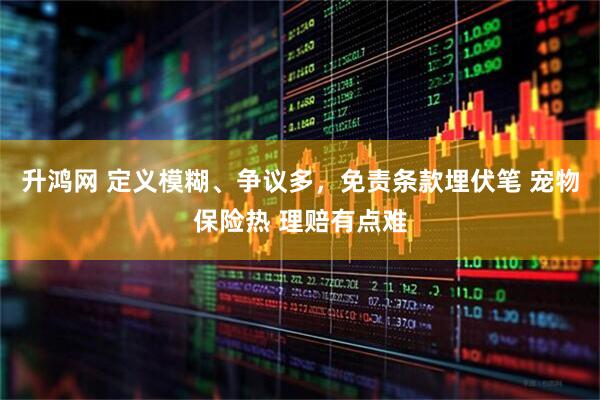 升鸿网 定义模糊、争议多，免责条款埋伏笔 宠物保险热 理赔有点难