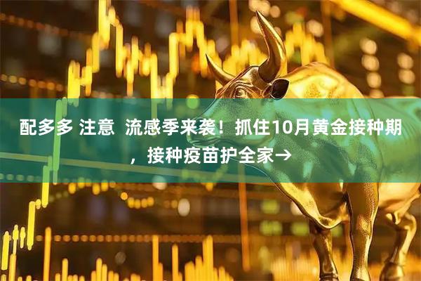 配多多 注意  流感季来袭！抓住10月黄金接种期，接种疫苗护全家→
