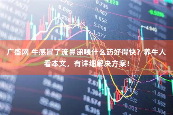 广盛网 牛感冒了流鼻涕喂什么药好得快？养牛人看本文，有详细解决方案！