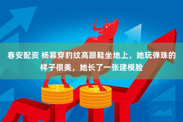 春安配资 杨幂穿豹纹高跟鞋坐地上，她玩弹珠的样子很美，她长了一张建模脸