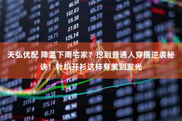 天弘优配 降温下雨宅家？挖到普通人穿搭逆袭秘诀！针织开衫这样穿美到发光