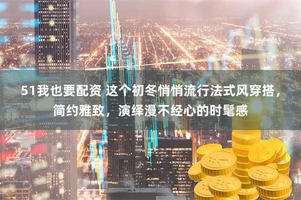 51我也要配资 这个初冬悄悄流行法式风穿搭，简约雅致，演绎漫不经心的时髦感