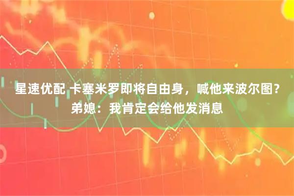 星速优配 卡塞米罗即将自由身,喊他来波尔图?弟媳:我肯定会给他发消息