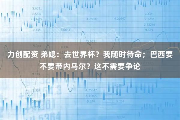 力创配资 弟媳：去世界杯？我随时待命；巴西要不要带内马尔？这不需要争论
