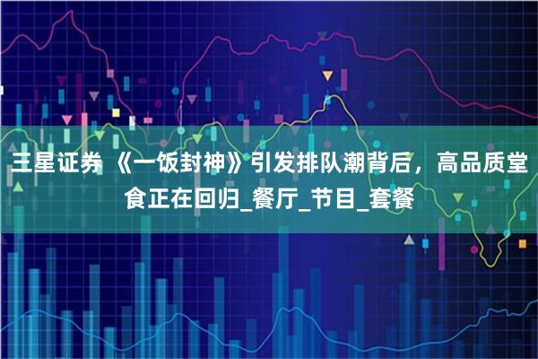 三星证券 《一饭封神》引发排队潮背后,高品质堂食正在回归_餐厅_节目_套餐