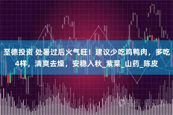 至德投资 处暑过后火气旺!建议少吃鸡鸭肉,多吃4样,清爽去燥,安稳入秋_紫菜_山药_陈皮
