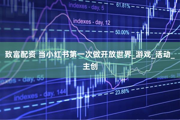 致富配资 当小红书第一次做开放世界_游戏_活动_主创