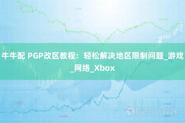 牛牛配 PGP改区教程:轻松解决地区限制问题_游戏_网络_Xbox
