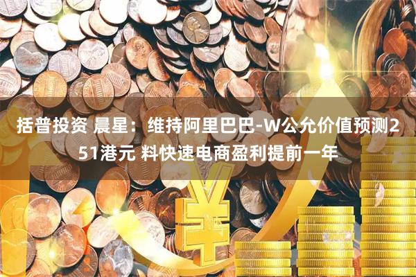 括普投资 晨星：维持阿里巴巴-W公允价值预测251港元 料快速电商盈利提前一年