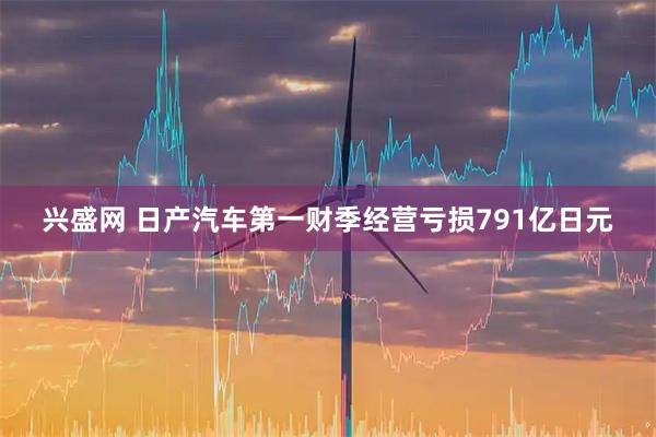 兴盛网 日产汽车第一财季经营亏损791亿日元