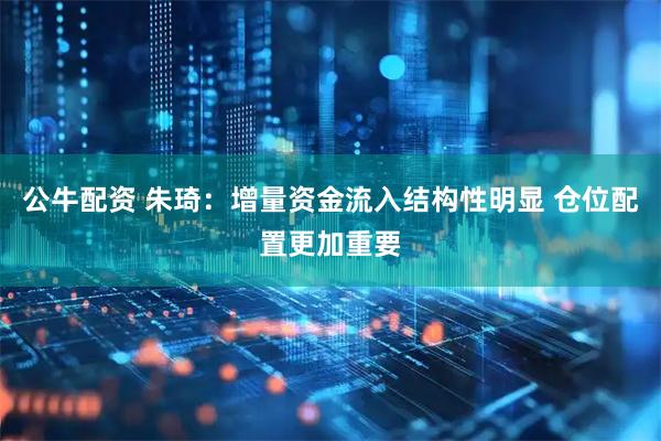 公牛配资 朱琦:增量资金流入结构性明显 仓位配置更加重要