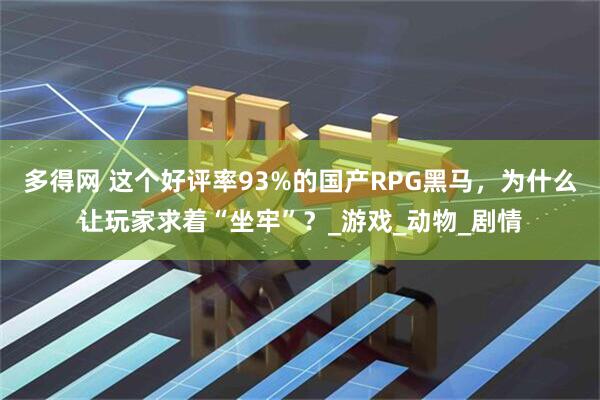 多得网 这个好评率93%的国产RPG黑马，为什么让玩家求着“坐牢”？_游戏_动物_剧情