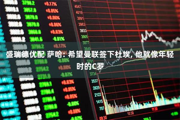 盛瑞德优配 萨哈: 希望曼联签下杜埃, 他就像年轻时的C罗