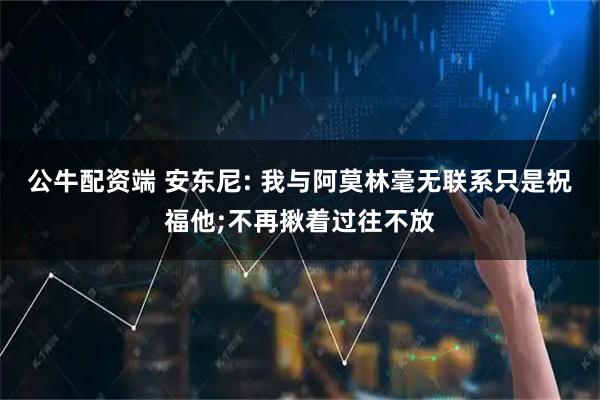 公牛配资端 安东尼: 我与阿莫林毫无联系只是祝福他;不再揪着过往不放