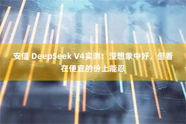 安信 DeepSeek V4实测：没想象中好，但看在便宜的份上能忍