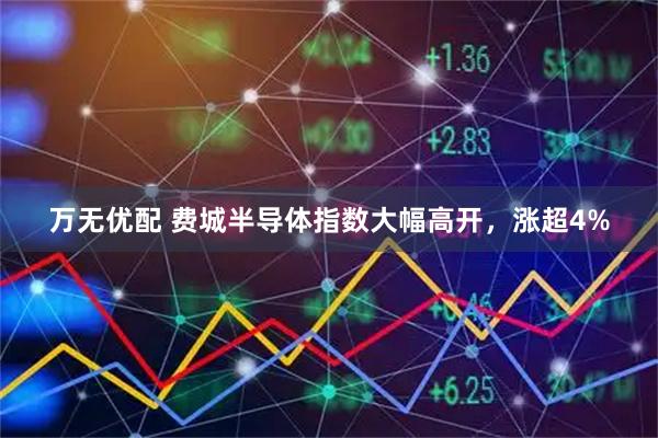万无优配 费城半导体指数大幅高开，涨超4%