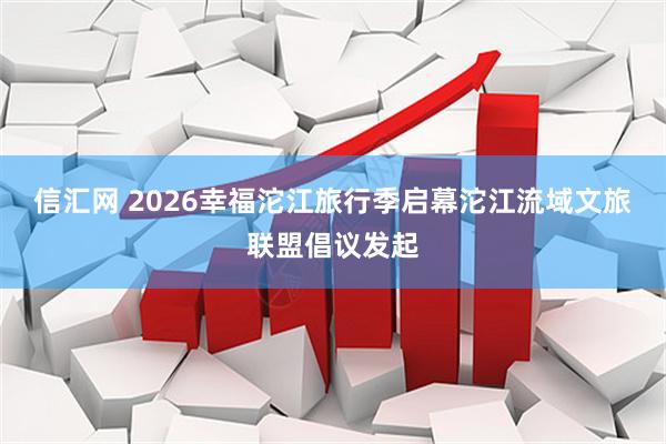 信汇网 2026幸福沱江旅行季启幕沱江流域文旅联盟倡议发起