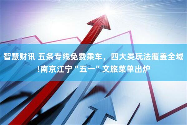 智慧财讯 五条专线免费乘车,四大类玩法覆盖全域!南京江宁“五一”文旅菜单出炉