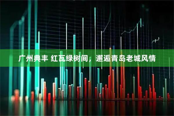 广州典丰 红瓦绿树间,邂逅青岛老城风情