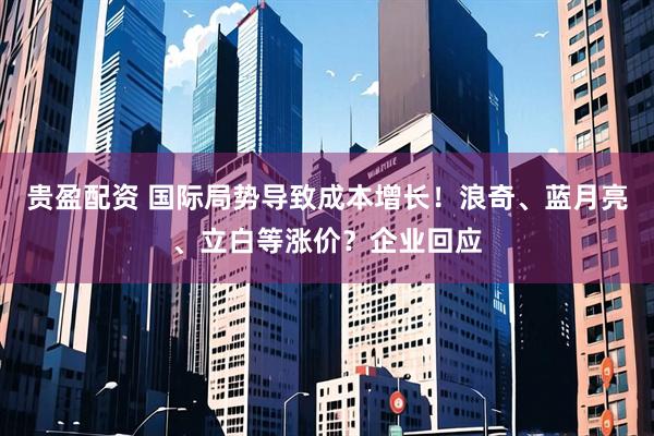 贵盈配资 国际局势导致成本增长！浪奇、蓝月亮、立白等涨价？企业回应