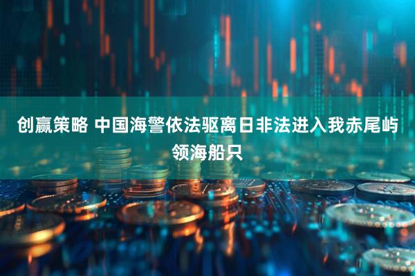 创赢策略 中国海警依法驱离日非法进入我赤尾屿领海船只