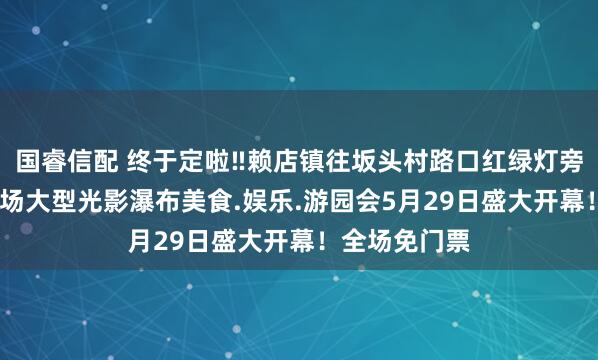 国睿信配 终于定啦‼赖店镇往坂头村路口红绿灯旁(天宇楼)广场大型光影瀑布美食.娱乐.游园会5月29日盛大开幕!全场免门票