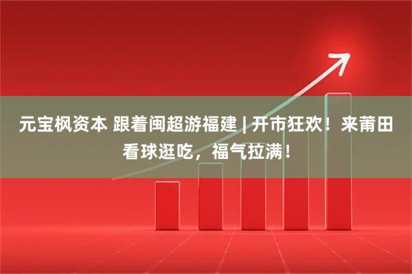 元宝枫资本 跟着闽超游福建 | 开市狂欢！来莆田看球逛吃，福气拉满！