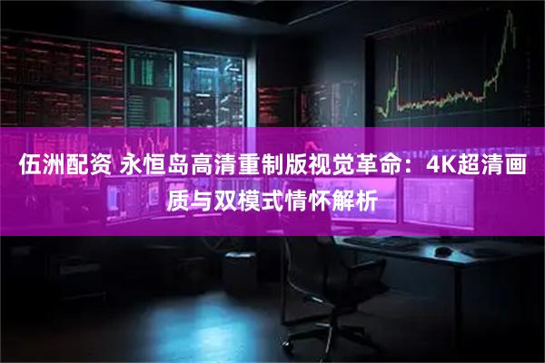 伍洲配资 永恒岛高清重制版视觉革命:4K超清画质与双模式情怀解析