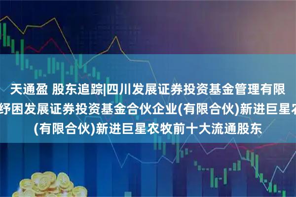 天通盈 股东追踪|四川发展证券投资基金管理有限公司-四川资本市场纾困发展证券投资基金合伙企业(有限合伙)新进巨星农牧前十大流通股东
