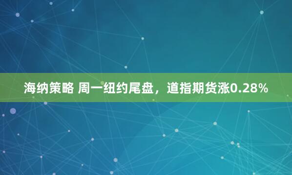 海纳策略 周一纽约尾盘，道指期货涨0.28%