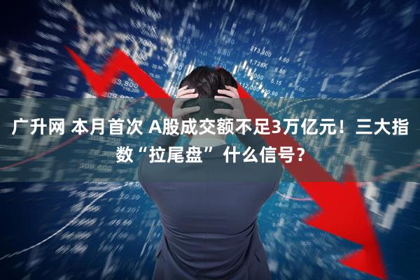 广升网 本月首次 A股成交额不足3万亿元！三大指数“拉尾盘” 什么信号？