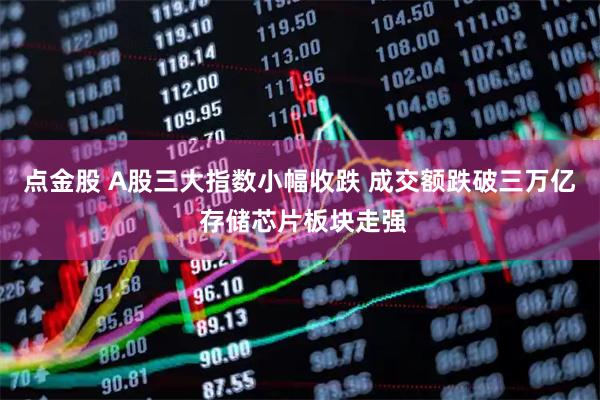 点金股 A股三大指数小幅收跌 成交额跌破三万亿 存储芯片板块走强