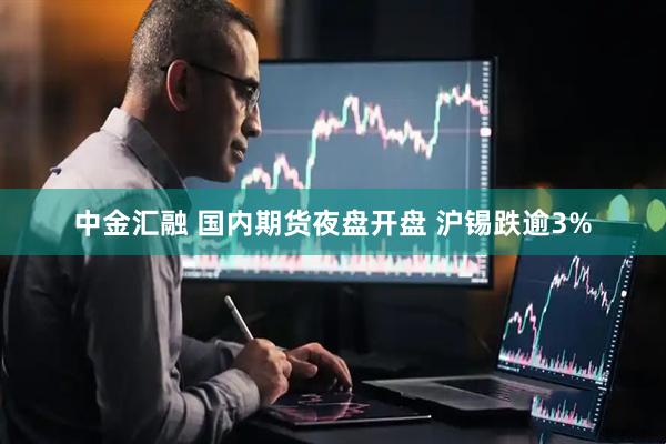 中金汇融 国内期货夜盘开盘 沪锡跌逾3%