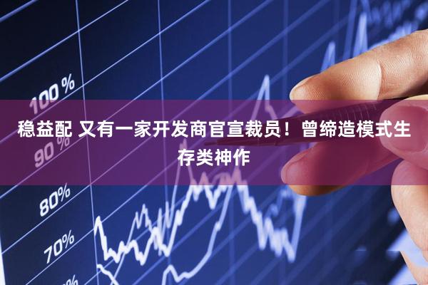 稳益配 又有一家开发商官宣裁员！曾缔造模式生存类神作