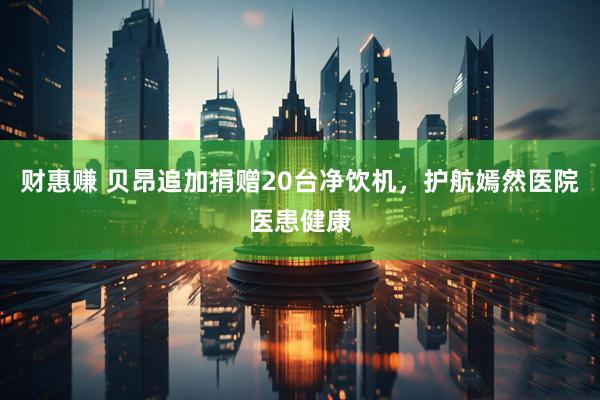 财惠赚 贝昂追加捐赠20台净饮机,护航嫣然医院医患健康