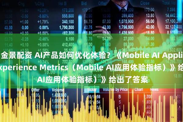金景配资 AI产品如何优化体验?《Mobile AI Application Experience Metrics(Mobile AI应用体验指标)》给出了答案