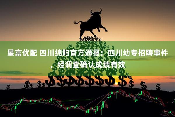 星富优配 四川绵阳官方通报：四川幼专招聘事件，经调查确认成绩有效