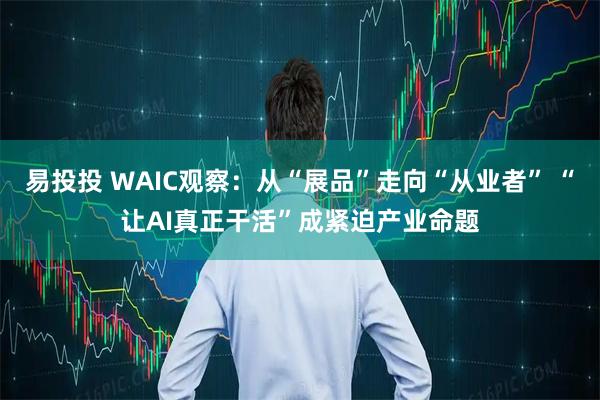 易投投 WAIC观察：从“展品”走向“从业者” “让AI真正干活”成紧迫产业命题