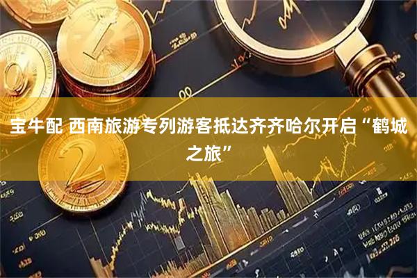 宝牛配 西南旅游专列游客抵达齐齐哈尔开启“鹤城之旅”